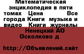 Математическая энциклопедия в пяти томах › Цена ­ 1 000 - Все города Книги, музыка и видео » Книги, журналы   . Ненецкий АО,Осколково д.